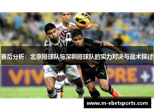赛后分析：北京排球队与深圳排球队的实力对决与战术探讨