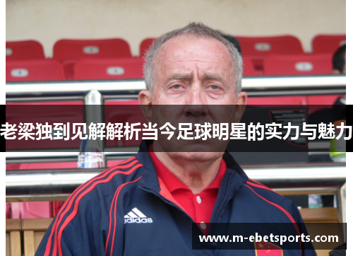 老梁独到见解解析当今足球明星的实力与魅力