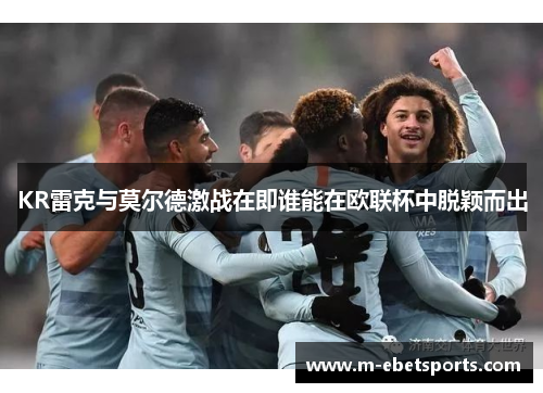 KR雷克与莫尔德激战在即谁能在欧联杯中脱颖而出