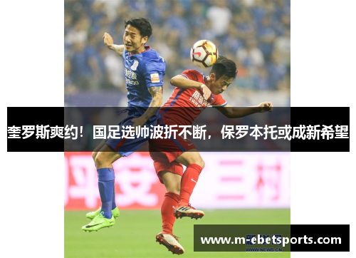 奎罗斯爽约！国足选帅波折不断，保罗本托或成新希望