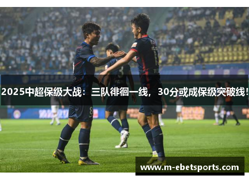 2025中超保级大战：三队徘徊一线，30分或成保级突破线！