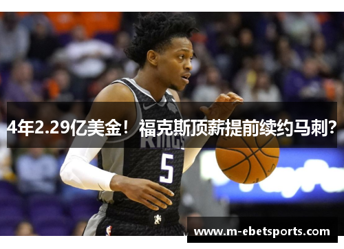 4年2.29亿美金!福克斯顶薪提前续约马刺? 4年2.29亿美金!福克斯顶薪提前续约马刺?