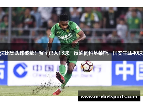 法比奥头球破荒！赛季已入13球，反超瓦科基莱斯，国安生涯40球