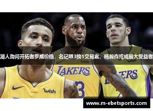 湖人询问开拓者罗威价格，名记曝3换1交易案，杨瀚森或成最大受益者