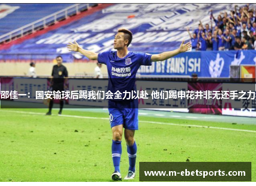 邵佳一：国安输球后踢我们会全力以赴 他们踢申花并非无还手之力
